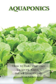 Title: AQUAPONICS: How to Build your own Aquaponic Garden that will Grow Organic Vegetables, Author: Andrew Johnson