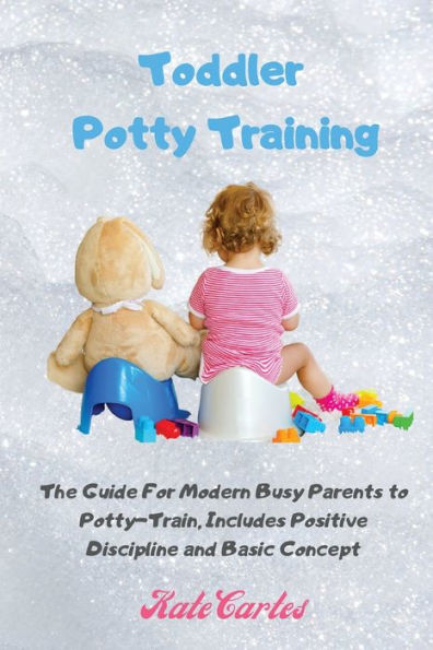 Toddler Potty Training: The Guide For Modern Busy Parents to Potty-Train, Includes Positive Discipline and Basic Concept