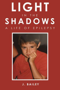 Title: Light in the Shadows: A Life of Epilepsy, Author: J. Bailey