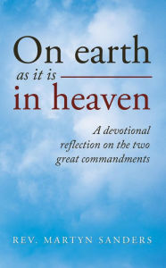 Title: On earth as it is in heaven: A devotional reflection on the two great commandments, Author: Rev. Martyn Sanders
