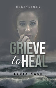 Title: Grieve to Heal: Beginnings, Author: Lydia Nash