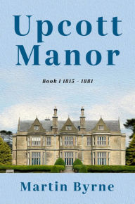 Title: Upcott Manor: Book I 1815 - 1881, Author: Martin Byrne