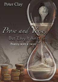 Title: Prose and Verse, But 'Eavy It Ain't: Poetry with a Twist, Author: Peter Clay