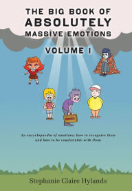 Title: The Big Book of Absolutely Massive Emotions Volume 1: An Encyclopaedia of Emotions; How to Recognise Them and How to Be Comfortable with Them, Author: Stephanie Claire Hylands