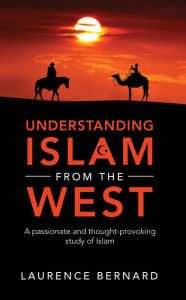 Title: Understanding Islam from the West: A passionate and thought-provoking study of Islam, Author: Laurence Bernard