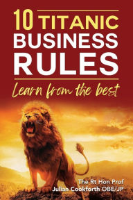 Title: 10 Titanic Business Rules: Learn from the best, Author: The Rt Hon Prof Jul... Cookforth OBE JP