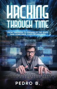 Title: HACKING THROUGH TIME: From Tinkerers to Enemies of the State (and sometimes, State-Sponsored), Author: Pedro B.