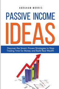 Title: Passive Income Ideas: Discover the Smart, Proven Strategies to Stop Trading Time for Money and Build Real Wealth, Author: Abraham Morris