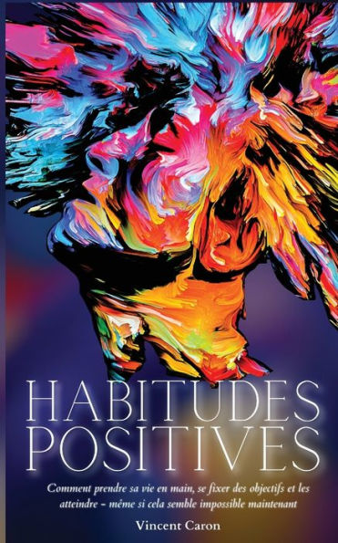 HABITUDES POSITIVES: Comment prendre sa vie en main, se fixer des objectifs et les atteindre ... même si cela semble impossible maintenant !