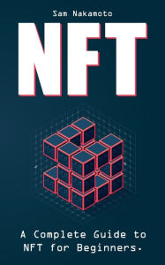 Title: NFT For Beginners: The Ultimate Non Fungible Token (NFT) Guidebook. A Practical Guide to Everything NFT in Everyday Language, Author: Sam Nakamoto
