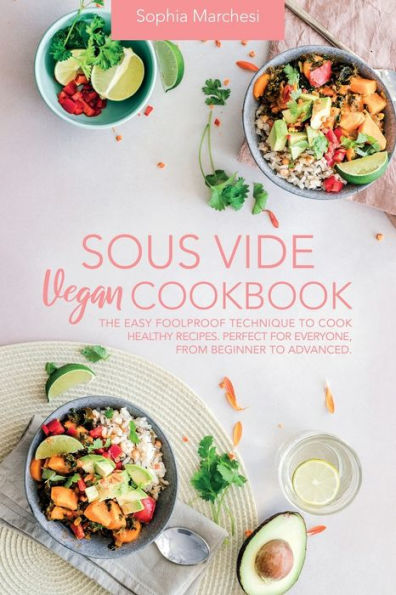 Sous Vide Vegan Cookbook: The Easy Foolproof Technique to Cook Healthy Recipes. Perfect for Everyone, from Beginner Advanced