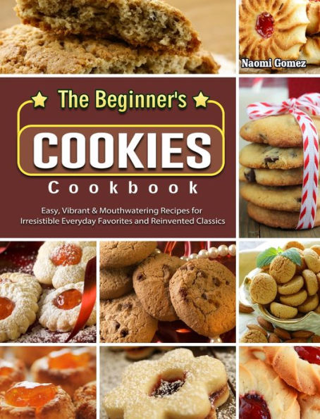 The Beginner's Cookies Cookbook: Easy, Vibrant & Mouthwatering Recipes for Irresistible Everyday Favorites and Reinvented Classics