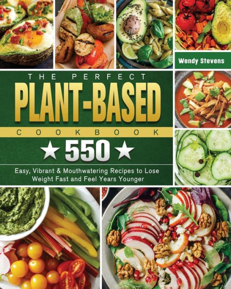 The Perfect Plant Based Cookbook: 550 Easy, Vibrant & Mouthwatering Recipes to Lose Weight Fast and Feel Years Younger