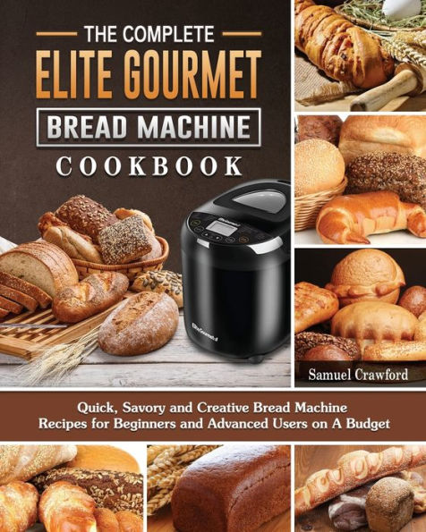 The Complete Elite Gourmet Bread Machine Cookbook: Quick, Savory and Creative Recipes for Beginners Advanced Users on A Budget