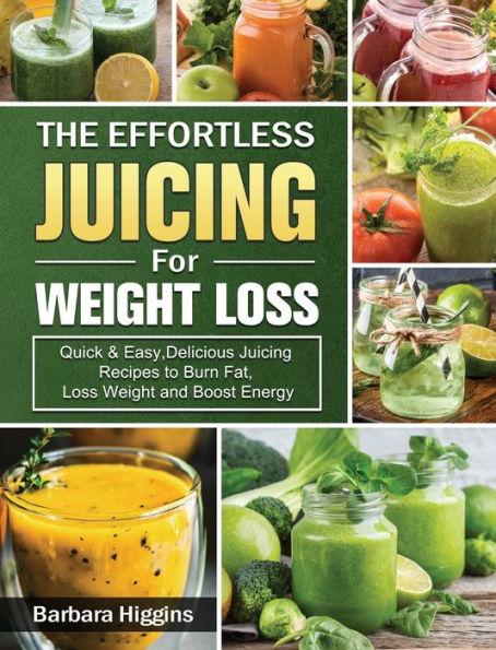 The Effortless Juicing for Weight Loss: Quick & Easy,Delicious Juicing Recipes to Burn Fat, Loss Weight and Boost Energy