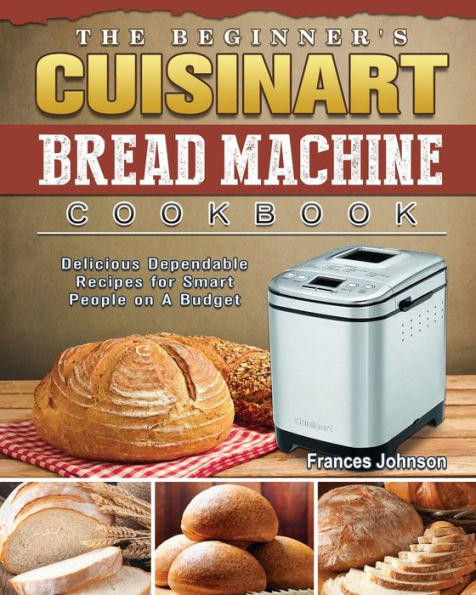 The Beginner's Cuisinart Bread Machine Cookbook: Delicious Dependable Recipes for Smart People on A Budget