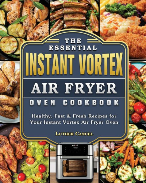 The Essential Instant Vortex Air Fryer Oven Cookbook: Healthy, Fast & Fresh Recipes for Your