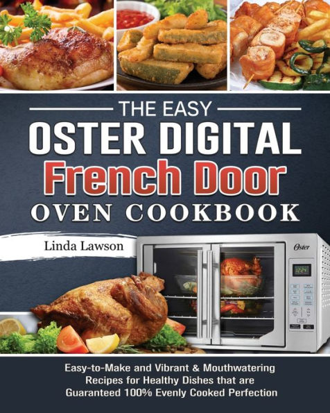 The Easy Oster Digital French Door Oven Cookbook: Easy-to-Make and Vibrant & Mouthwatering Recipes for Healthy Dishes that are Guaranteed 100% Evenly Cooked Perfection