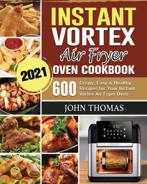 Instant Vortex Air Fryer Oven Cookbook 2021: 600 Crispy, Easy & Healthy Recipes for Your