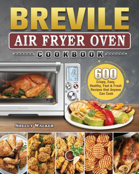Breville Air Fryer Oven Cookbook: 600 Crispy, Easy, Healthy, Fast & Fresh Recipes that Anyone Can Cook