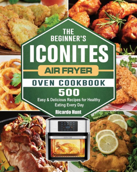 The Beginner's Iconites Air Fryer Oven Cookbook: 500 Easy & Delicious Recipes for Healthy Eating Every Day