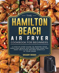 Title: The Hamilton Beach Air Fryer Cookbook For Beginners: A step by step guide to master your Hamilton Beach Air Fryer and cook the most delicious recipes directly in your home, Author: Gregory Woods