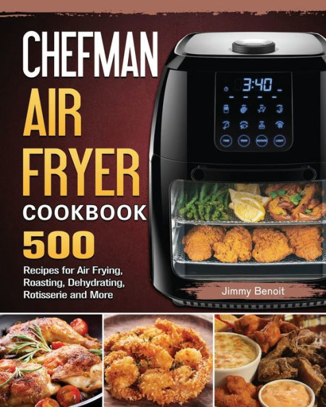 Chefman Air Fryer Cookbook: 500 Recipes for Frying, Roasting, Dehydrating, Rotisserie and More
