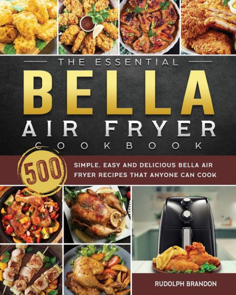 The Essential Bella Air Fryer Cookbook: 500 Simple, Easy and Delicious Bella Air Fryer Recipes That Anyone Can Cook
