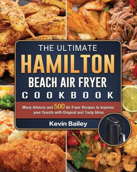 The Ultimate Hamilton Beach Air Fryer Cookbook: Many Advices and 500 Recipes to Impress your Guests with Original Tasty Ideas