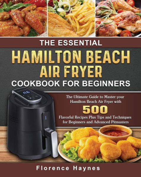The Essential Hamilton Beach Air Fryer Cookbook for Beginners: Ultimate Guide to Master your with 550 Flavorful Recipes Plus Tips and Techniques Beginners Advanced Pitmasters