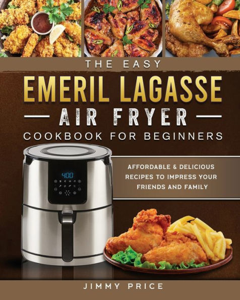 The Easy Emeril Lagasse Air Fryer Cookbook For Beginners: Affordable & Delicious Recipes to Impress Your Friends and Family