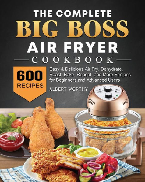 The Complete Big Boss Air Fryer Cookbook: 600 Easy & Delicious Fry, Dehydrate, Roast, Bake, Reheat, and More Recipes for Beginners Advanced Users