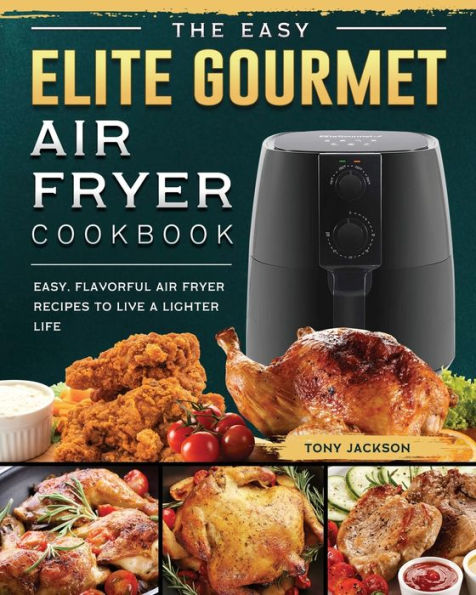 The Easy Elite Gourmet Air Fryer Cookbook: Easy, Flavorful Recipes to Live a Lighter Life