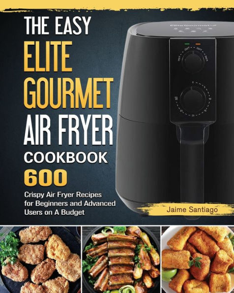 The Easy Elite Gourmet Air Fryer Cookbook: 600 Crispy Recipes for Beginners and Advanced Users on A Budget