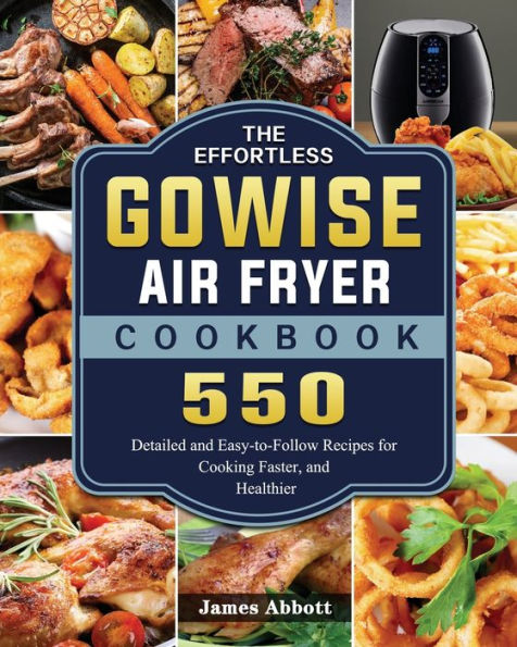 The Effortless GOWISE Air Fryer Cookbook: 550 Detailed and Easy-to-Follow Recipes for Cooking Faster, Healthier
