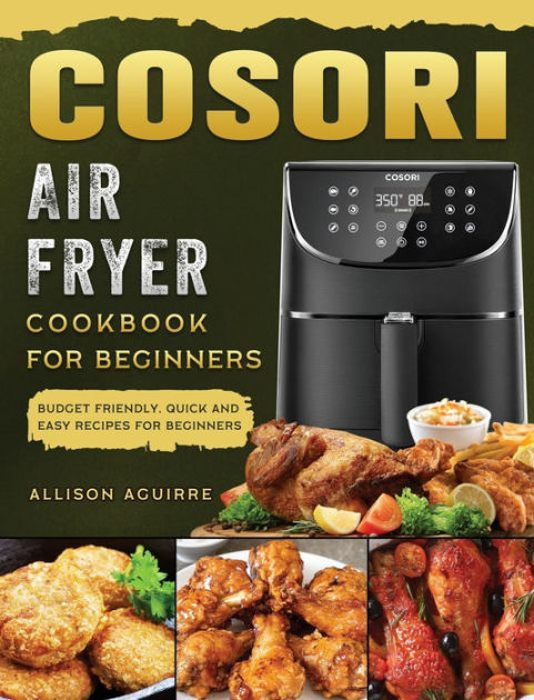 Cosori Air Fryer Cookbook For Beginners: Budget Friendly, Quick and ...