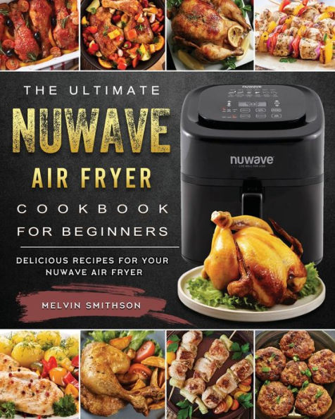 The Ultimate NuWave Air Fryer Cookbook for Beginners: Delicious Recipes Your