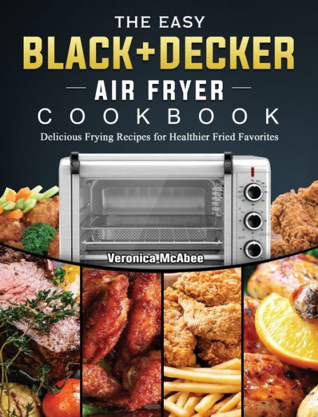 The Easy BLACK+DECKER Air Fryer Cookbook: Delicious Frying Recipes for Healthier Fried Favorites