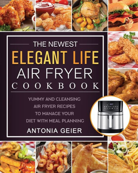 The Newest Elegant Life Air Fryer Cookbook: Yummy and Cleansing Recipes to Manage Your Diet with Meal Planning