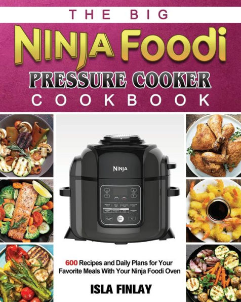 The Big Ninja Foodi Pressure Cooker Cookbook: 600 Recipes and Daily Plans for Your Favorite Meals With Oven