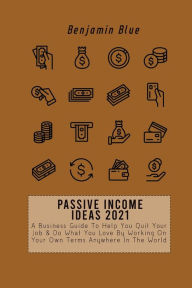 Title: PASSIVE INCOME IDEAS 2021: A Business Guide To Help You Quit Your Job & Do What You Love By Working On Your Own Terms Anywhere In The World, Author: Benjamin Blue