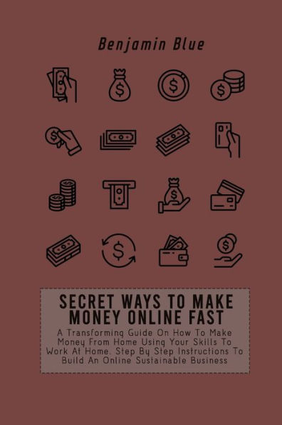 SECRET WAYS To Make Money Online FAST: A Transforming Guide On How From Home Using Your Skills Work At Home. Step By Instructions Build An Sustainable Business