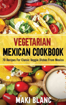 Vegetarian Mexican Cookbook: 70 Recipes For Classic Veggie Dishes From ...
