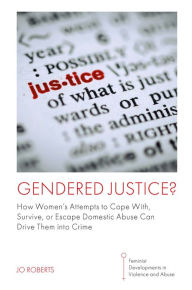 Title: Gendered Justice?: How Women's Attempts to Cope With, Survive, or Escape Domestic Abuse Can Drive Them into Crime, Author: Jo Roberts