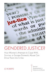 Title: Gendered Justice?: How Women's Attempts to Cope With, Survive, or Escape Domestic Abuse Can Drive Them Into Crime, Author: Jo Roberts