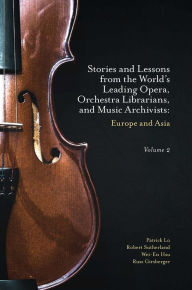 Title: Stories and Lessons from the World's Leading Opera, Orchestra Librarians, and Music Archivists, Volume 2: Europe and Asia, Author: Patrick Lo
