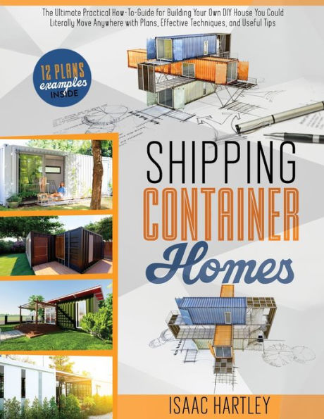 Shipping Container Homes: The Ultimate Practical How-to-Guide for Building Your Own DIY. You Could Literally Move Anywhere. With Plans, Effective Tecniques, and Useful Tips.