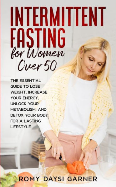 Intermittent Fasting for Women Over 50: The Essential Guide to Lose Weight, Increase Your Energy, Unlock Your Metabolism, and Detox Your Body for a Lasting Life