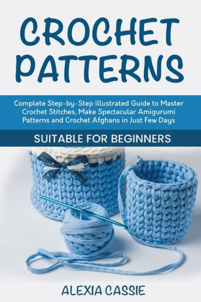 Crochet Patterns: Complete Step-by-Step illustrated Guide to Master Stitches, Make Spectacular Amigurumi Patterns and Afghans Just Few Days. Suitable for Beginners