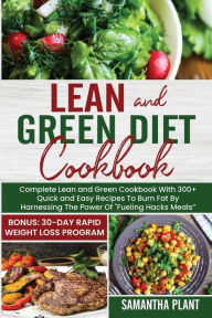 Title: Lean and Green Diet Cookbook: Complete Lean and Green Cookbook With 300+ Quick and Easy Recipes To Burn Fat By Harnessing The Power Of Fueling Hacks Meals Bonus: 30-Day Rapid Weight Loss Program, Author: Samantha Plant